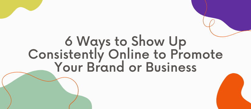 6 Ways to Show Up Consistently Online to Promote Your Brand or Business