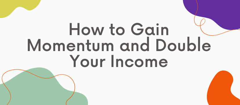 How to Gain Momentum and Double Your Income